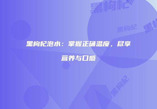 黑枸杞泡水：掌握正确温度，尽享营养与口感