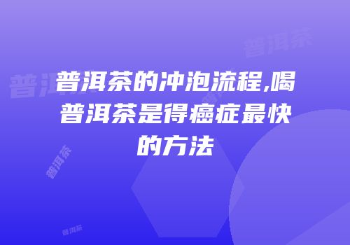 普洱茶的冲泡流程,喝普洱茶是得癌症最快的方法