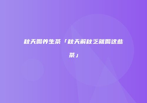 秋天喝养生茶「秋天解秋乏就喝这些茶」