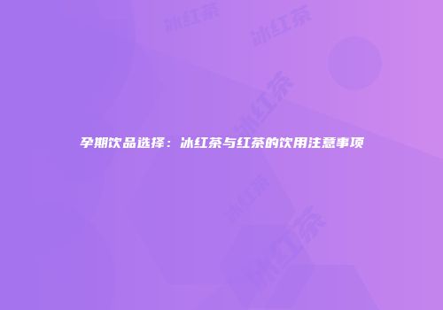 孕期饮品选择：冰红茶与红茶的饮用注意事项