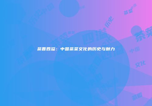 茶香四溢：中国茶菜文化的历史与魅力