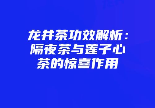 龙井茶功效解析：隔夜茶与莲子心茶的惊喜作用
