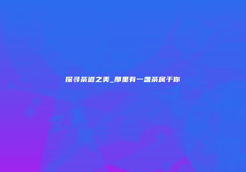 探寻茶道之美_那里有一盏茶属于你