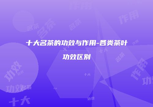 十大名茶的功效与作用-各类茶叶功效区别