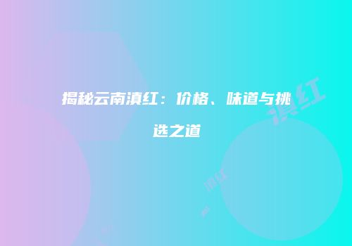 揭秘云南滇红：价格、味道与挑选之道