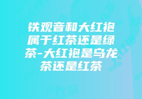铁观音和大红袍属于红茶还是绿茶-大红袍是乌龙茶还是红茶