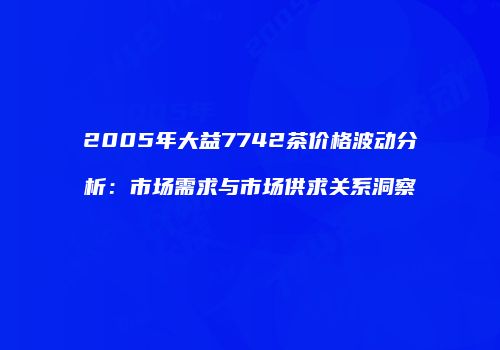 2005年大益7742茶价格波动分析：市场需求与市场供求关系洞察