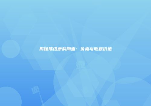揭秘陈绍康紫陶壶：价格与收藏价值