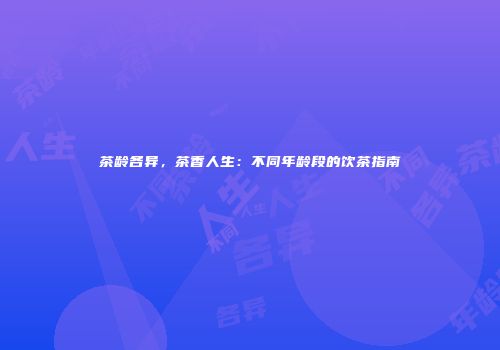 茶龄各异，茶香人生：不同年龄段的饮茶指南