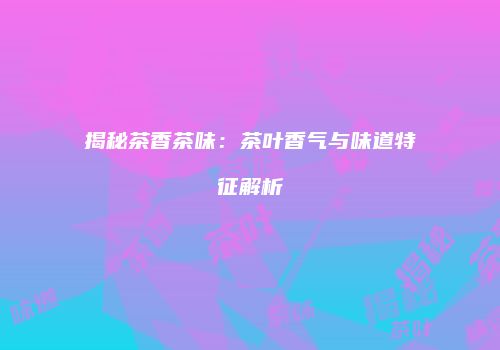 揭秘茶香茶味：茶叶香气与味道特征解析