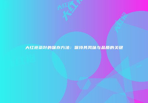 大红袍茶叶的保存方法：保持其风味与品质的关键
