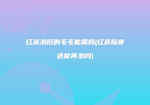 红茶泡后的毛毛能喝吗(红茶隔夜还能再泡吗)