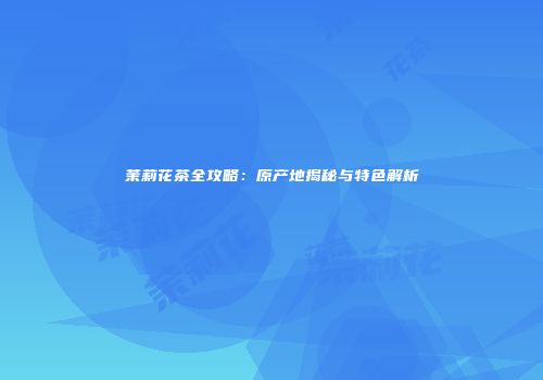 茉莉花茶全攻略：原产地揭秘与特色解析