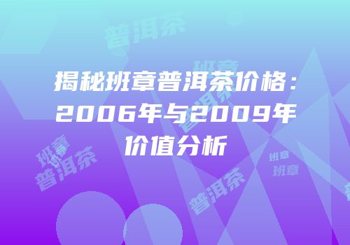揭秘班章普洱茶价格：2006年与2009年价值分析