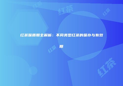红茶保质期全解析：不同类型红茶的保存与有效期