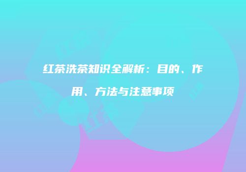 红茶洗茶知识全解析：目的、作用、方法与注意事项