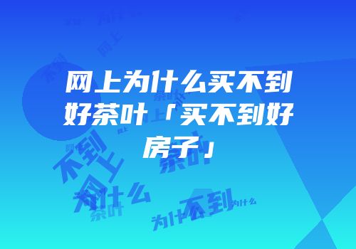 网上为什么买不到好茶叶「买不到好房子」