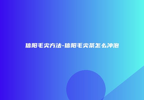信阳毛尖方法-信阳毛尖茶怎么冲泡