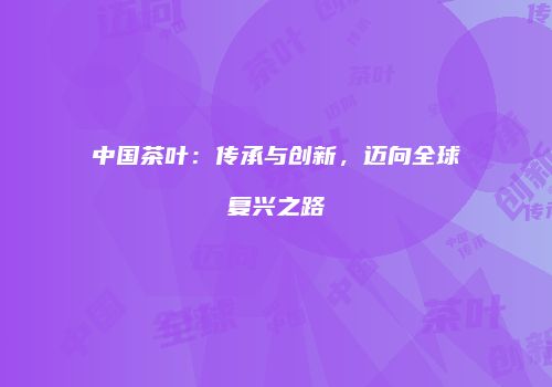 中国茶叶：传承与创新，迈向全球复兴之路