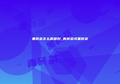 黑砖茶怎么喝最好_青砖茶或黑砖茶