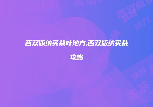西双版纳买茶叶地方,西双版纳买茶攻略