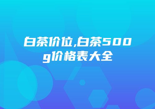白茶价位,白茶500g价格表大全