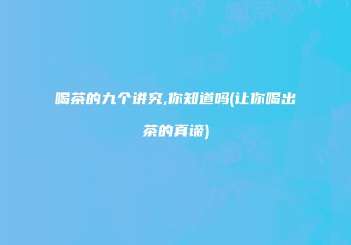 喝茶的九个讲究,你知道吗(让你喝出茶的真谛)