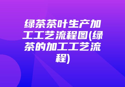 绿茶茶叶生产加工工艺流程图(绿茶的加工工艺流程)