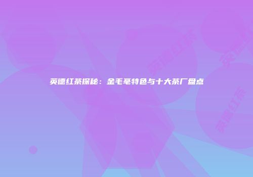 英德红茶探秘：金毛毫特色与十大茶厂盘点