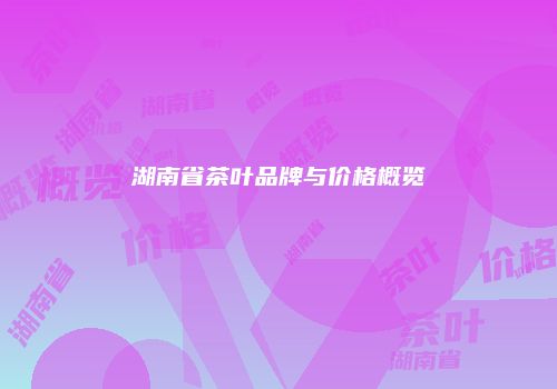 湖南省茶叶品牌与价格概览