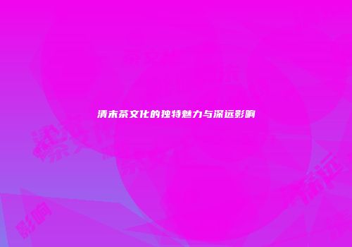 清末茶文化的独特魅力与深远影响