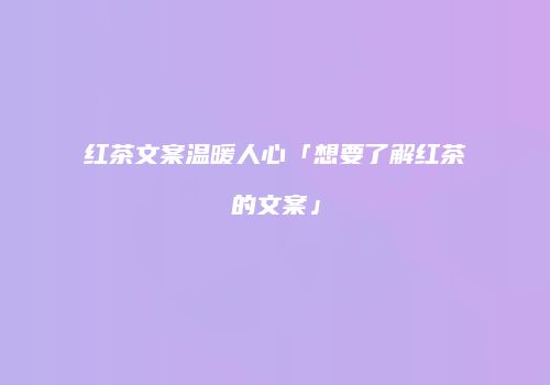 红茶文案温暖人心「想要了解红茶的文案」