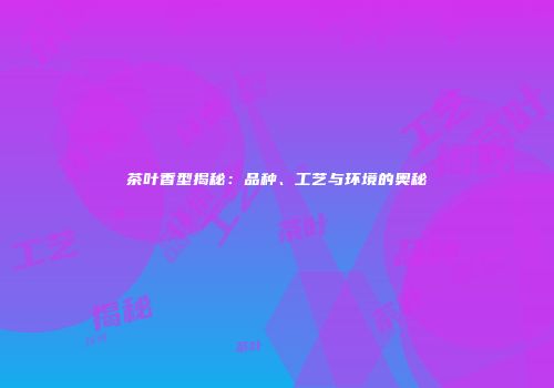 茶叶香型揭秘：品种、工艺与环境的奥秘