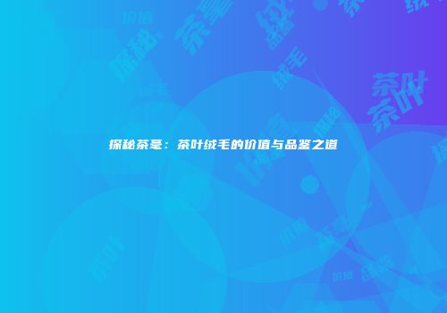 探秘茶毫：茶叶绒毛的价值与品鉴之道