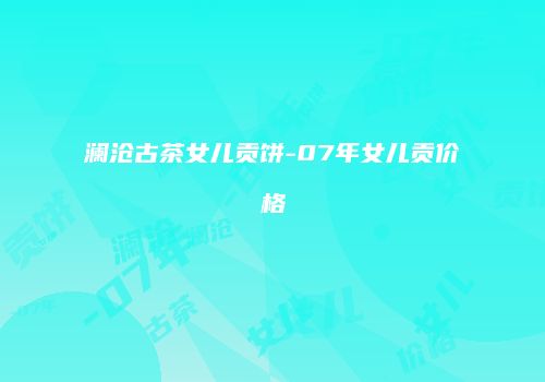 澜沧古茶女儿贡饼-07年女儿贡价格