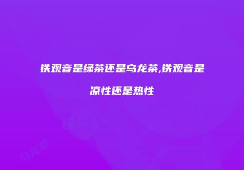 铁观音是绿茶还是乌龙茶,铁观音是凉性还是热性