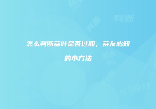 怎么判断茶叶是否过期，茶友必知的小方法