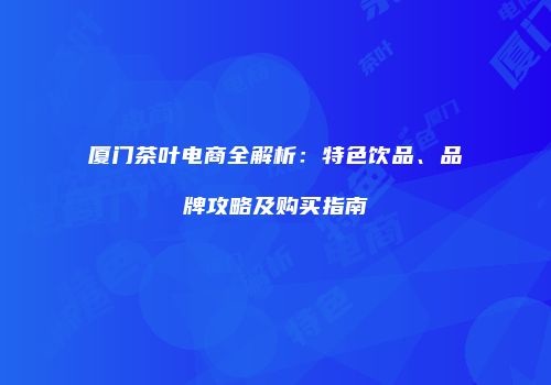 厦门茶叶电商全解析：特色饮品、品牌攻略及购买指南
