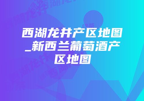 西湖龙井产区地图_新西兰葡萄酒产区地图