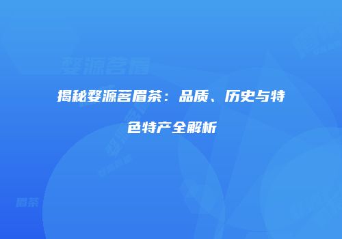 揭秘婺源茗眉茶：品质、历史与特色特产全解析