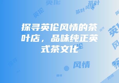 探寻英伦风情的茶叶店，品味纯正英式茶文化