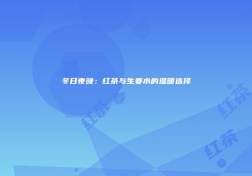 冬日夜晚：红茶与生姜水的温暖选择