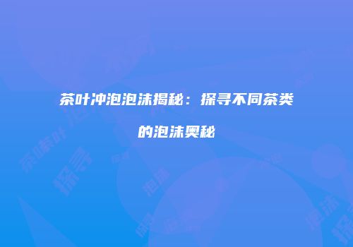 茶叶冲泡泡沫揭秘：探寻不同茶类的泡沫奥秘