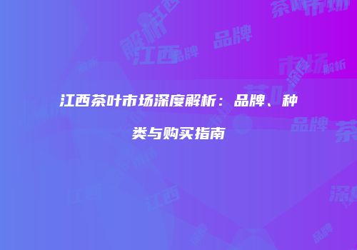 江西茶叶市场深度解析：品牌、种类与购买指南