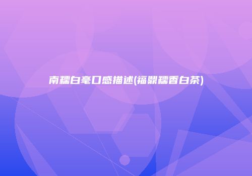 南糯白毫口感描述(福鼎糯香白茶)