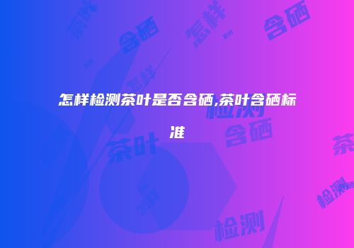 怎样检测茶叶是否含硒,茶叶含硒标准