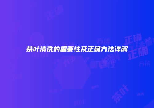 茶叶清洗的重要性及正确方法详解