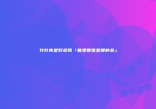 竹叶青是好茶吗「碧潭飘雪是那种茶」
