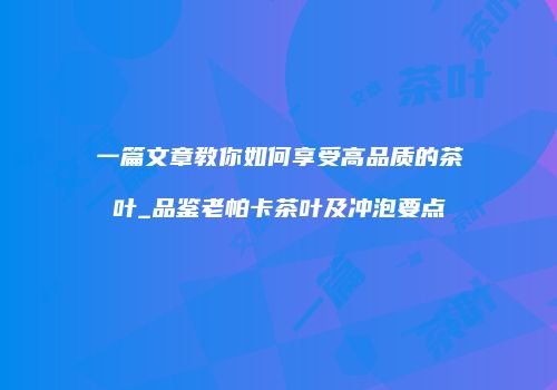 一篇文章教你如何享受高品质的茶叶_品鉴老帕卡茶叶及冲泡要点