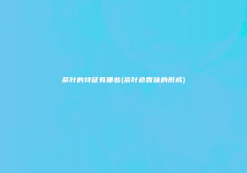 茶叶的特征有哪些(茶叶色香味的形成)